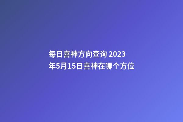 每日喜神方向查询 2023年5月15日喜神在哪个方位